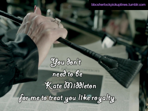 “You don’t need to be Kate Middleton for me to treat you like royalty.”
