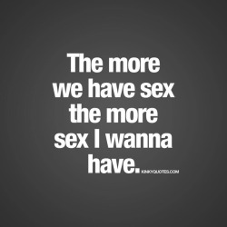 kinkyquotes:  The more we have sex the more sex I wanna have.