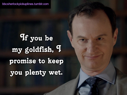 bbcsherlockpickuplines:  â€œIf you be my goldfish, I promise to keep you plenty wet.â€ 