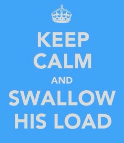 tinybabeinthewood:  ALWAYS!!!  You will swallow every single