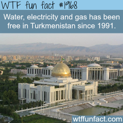 wtf-fun-factss:  Water and Electricity and gas are free in Turkmenistan
