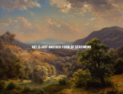  Art is just another form of screaming 