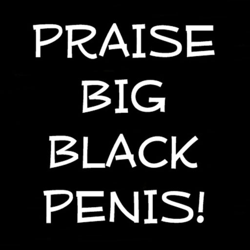 PRAISE BIG BLACK PENIS