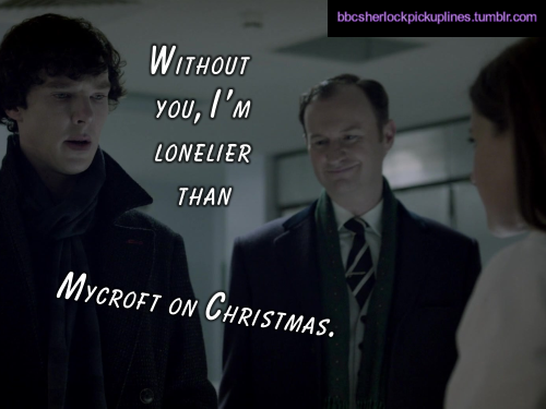 â€œWithout you, Iâ€™m lonelier than Mycroft on Christmas.â€