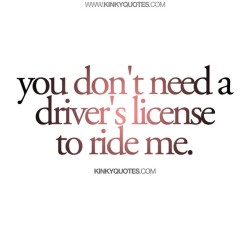 kinkyquotes:  You don’t need a driver’s license to ride me.