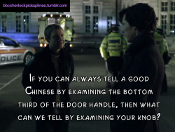 bbcsherlockpickuplines:  â€œIf you can always tell a good Chinese by examining the bottom third of the door handle, then what can we tell by examining your knob?â€ Submitted by nzeuropean. 