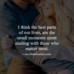 thinkpozitiv:  I think the best parts of our lives, are the small moments spent smiling with those who matter most.