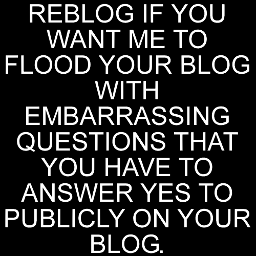 hersissygirl:  lilly-princess9:  boss-of-fags:  SIMPLE ENOUGH CHALLENGE, REPOST THIS, YOU WILL GET EMBARRASSING QUESTIONS POSTED, YOU HAVE TO ANSWER YES TO THEM AND POST THE ANSWER PUBLICLY.    Yes Please… Bring It!  (via Tumbling)   yes please