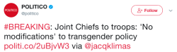 jumpingjacktrash:  micdotcom:  Military leaders say there will be no changes to transgender policy until Trump gives further direction The chairman of the joint chiefs of staff said on Thursday that, so far, there will be “no modifications” to the