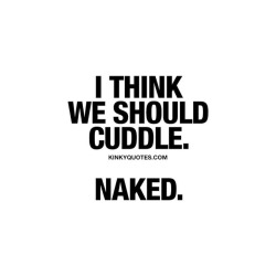 kinkyquotes:  I think we should #cuddle 👍 Naked. 😍 Goooood