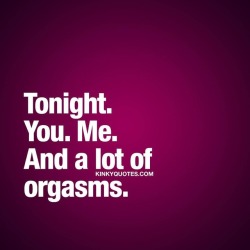 kinkyquotes:  Tonight. You. Me. And a lot of orgasms. 😈😍