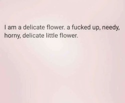 I call myself a delicate flower aaaaaall the time and this is