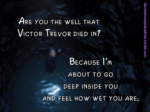 “Are you the well that Victor Trevor died in? Because I’m about to go deep inside you and feel how wet you are.”