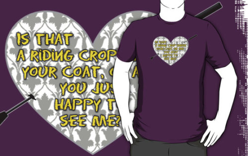 Five more t-shirts now available! “Is that a riding crop under your coat, or are you just happy to see me?” “Let’s talk about the birds and the Bee Gees.” “I made you some shoes.” “I bet I can make your