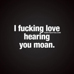 kinkyquotes:  I fucking love hearing you #moan 😈😍 Hearing