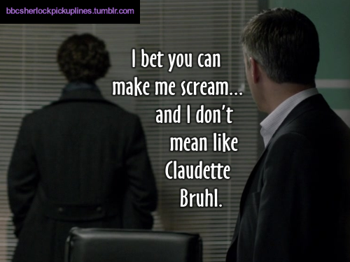 “I bet you can make me scream… and I don’t mean like Claudette Bruhl.”