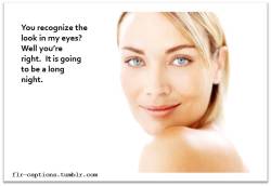flr-captions:  You recognise the look in my eyes?  Well you’re