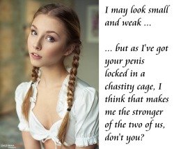 submissive-william:  I may look small and weak …… but as I’ve got your penis locked in a chastity cage, I think that makes me the stronger of the two of us, don’t you?
