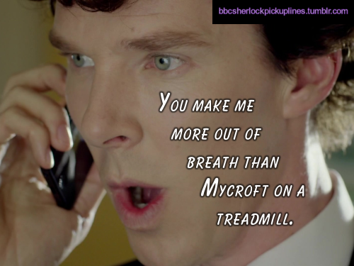 “You make me more out of breath than Mycroft on a treadmill.”