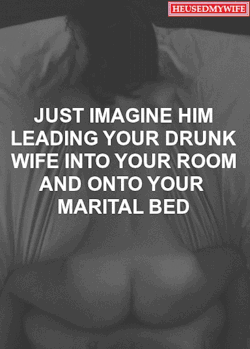 Just imagine him leading your drunk wife into your room and onto your marital bed..