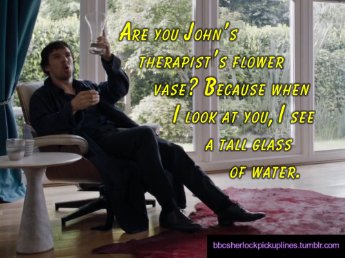 “Are you John’s therapist’s flower vase? Because when I look at you, I see a tall glass of water.”