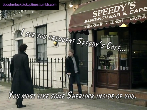 “I see you frequent Speedy’s Cafe… You must like some Sherlock inside of you.” (For those who don’t know, this is a reference to the fact that Speedy’s sells a “Sherlock Wrap” in real life.)