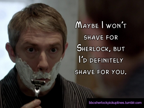 “Maybe I won’t shave for Sherlock, but I’d definitely shave for you.” Submitted by anonymous.