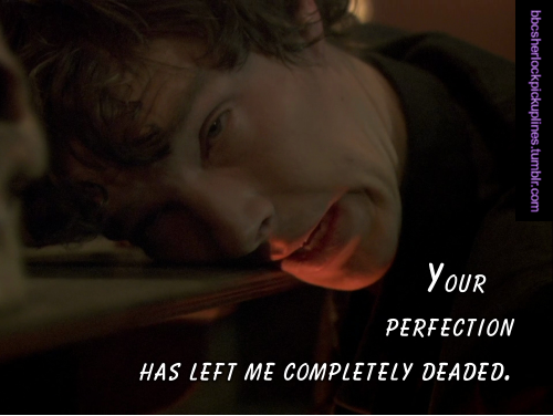“Your perfection has left me completely deaded.”