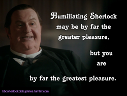 â€œHumiliating Sherlock may be by far the greater pleasure, but you are by far the greatest pleasure.â€