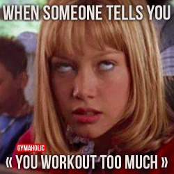 gymaaholic:  When someones tells you “You workout too much“ !