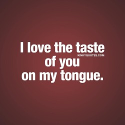 kinkyquotes:  I love the taste of you on my tongue.. ❤ Isn’t