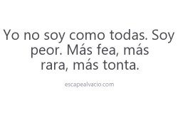 Yo no soy como todas. Soy peor. Más fea, más rara, más tonta.