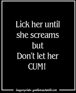 inappropriate-gentleman:  Lick her until she screams but don’t