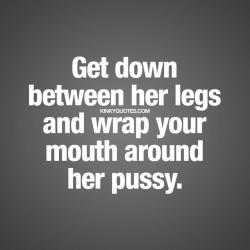 kinkyquotes:  Get down between her legs and wrap your mouth around