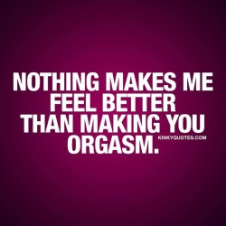 kinkyquotes:  Nothing makes me feel better than making you orgasm.