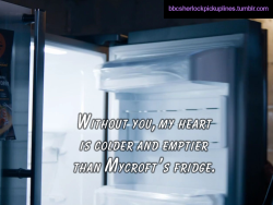 “Without you, my heart is colder and emptier than Mycroft’s
