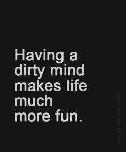 Having a dirty mind makes life much more fun