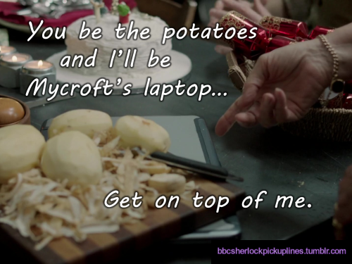 bbcsherlockpickuplines:  â€œYou be the potatoes and Iâ€™ll be Mycroftâ€™s laptopâ€¦ Get on top of me.â€ 