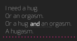 kinkycutequotes:I need a hug.Or an orgasm.Or a hug and an orgasm.A