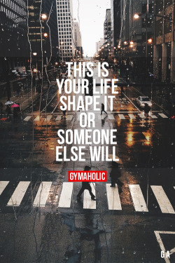 gymaaholic:  This Is Your Life, Shape It Or Someone Else Will