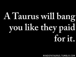 mindofataurus:     A Taurus will bang you like they paid for