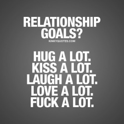kinkyquotes:  Relationship goals? Hug a lot. Kiss a lot. Laugh