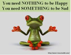 anon-i-mus:You need NOTHING to be Happy  You need SOMETHING to