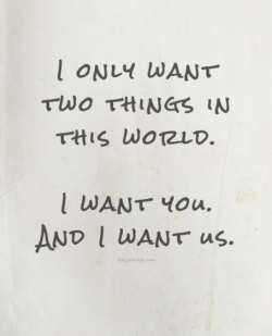 quotes:  I only want two things in this world. I want you. And