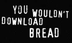 bullshit i totally would download bread i love bread fuck you