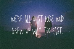  We’re all just kids who grew up way too fast. Yeah the good