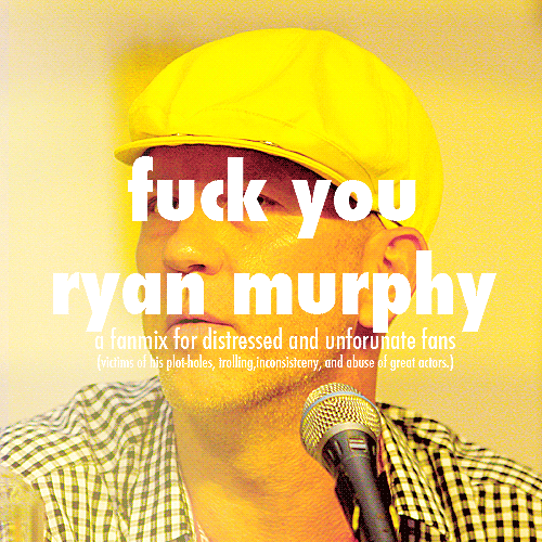 repeatingyourspeeches:  Fuck You Ryan Murphy - A Fan-Mix For Distressed And Unfortunate Fans (victims of his plot-holes, trolling, inconsistency, and abuse of great actors) (X) 1) Fuck You (The Downtown Fiction) Fuck you! Oo, oo, ooo 2) Rootless Tree