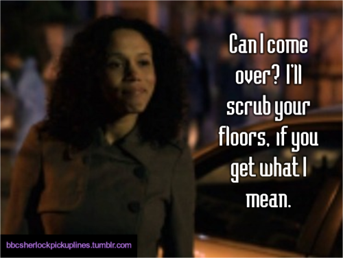 bbcsherlockpickuplines:  â€œCan I come over? Iâ€™ll scrub your floors, if you get what I mean.â€ 