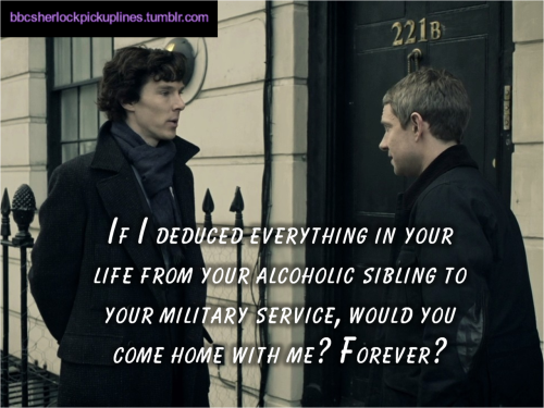 “If I deduced everything in your life from your alcoholic sibling to your military service, would you come home with me? Forever?” Submitted by tophatsandfedoras.