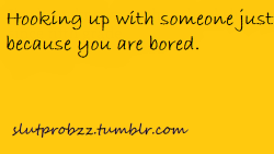 slutprobzz:  Hooking up with someone just because you are bored